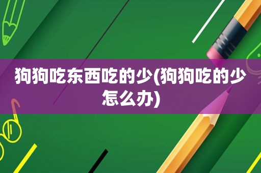 狗狗吃东西吃的少(狗狗吃的少怎么办)