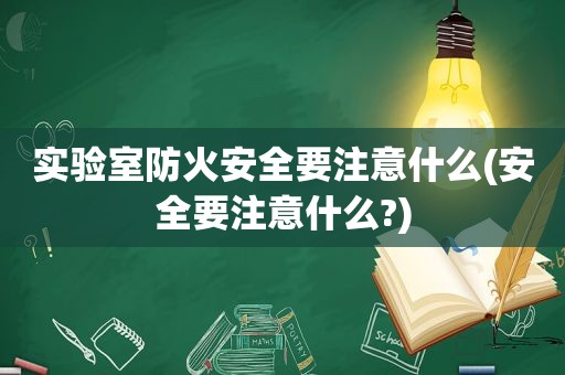 实验室防火安全要注意什么(安全要注意什么?)