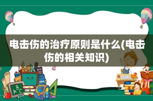 电击伤的治疗原则是什么(电击伤的相关知识)