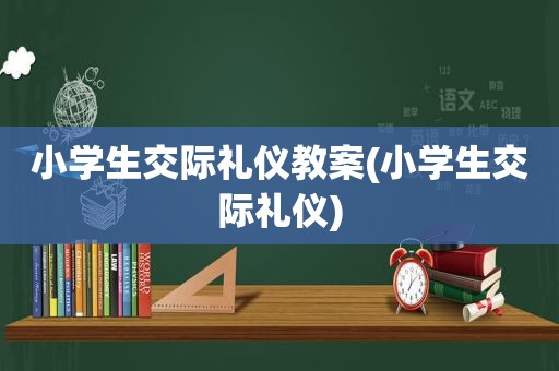 小学生交际礼仪教案(小学生交际礼仪)