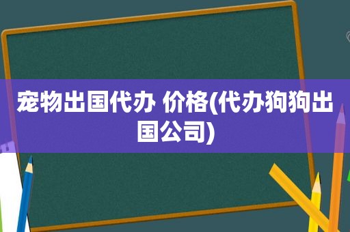 宠物出国代办 价格(代办狗狗出国公司)