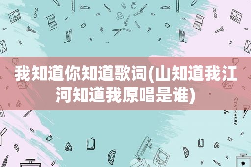 我知道你知道歌词(山知道我江河知道我原唱是谁)