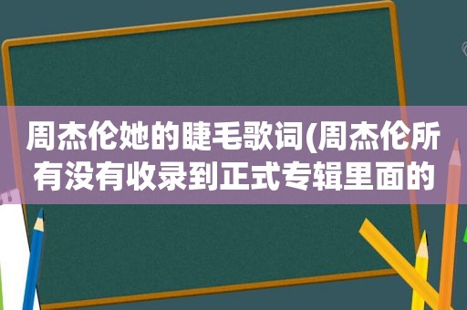 周杰伦她的睫毛歌词(周杰伦所有没有收录到正式专辑里面的歌)