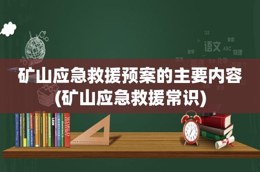 矿山应急救援预案的主要内容(矿山应急救援常识)