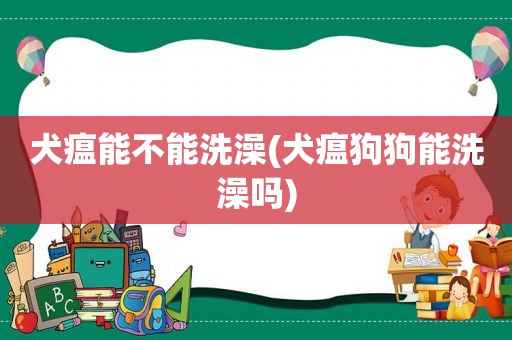 犬瘟能不能洗澡(犬瘟狗狗能洗澡吗)