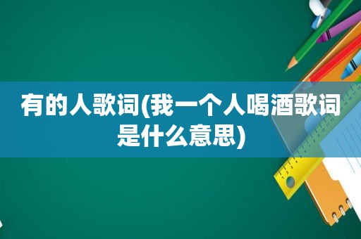 有的人歌词(我一个人喝酒歌词是什么意思)