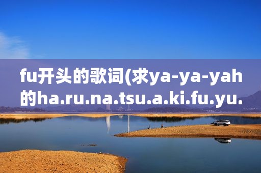 fu开头的歌词(求ya-ya-yah的ha.ru.na.tsu.a.ki.fu.yu.的歌词。拜托了)