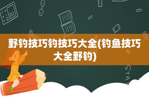 野钓技巧钓技巧大全(钓鱼技巧大全野钓)