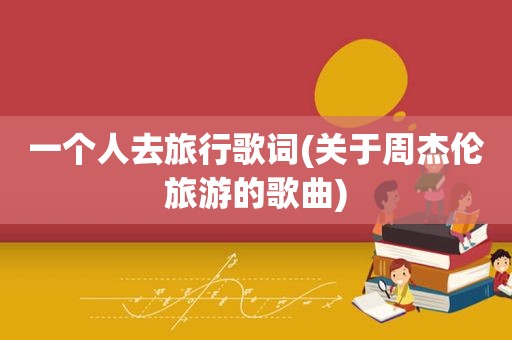 一个人去旅行歌词(关于周杰伦旅游的歌曲)