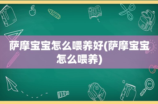 萨摩宝宝怎么喂养好(萨摩宝宝怎么喂养)