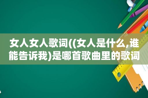 女人女人歌词((女人是什么,谁能告诉我)是哪首歌曲里的歌词)