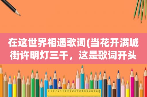 在这世界相遇歌词(当花开满城街许明灯三千，这是歌词开头，求全部歌词)