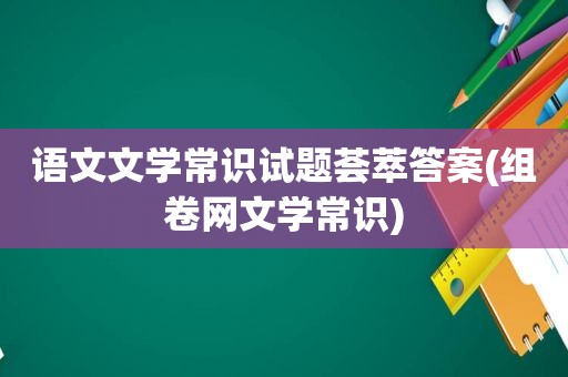 语文文学常识试题荟萃答案(组卷网文学常识)