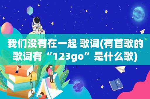 我们没有在一起 歌词(有首歌的歌词有“123go”是什么歌)