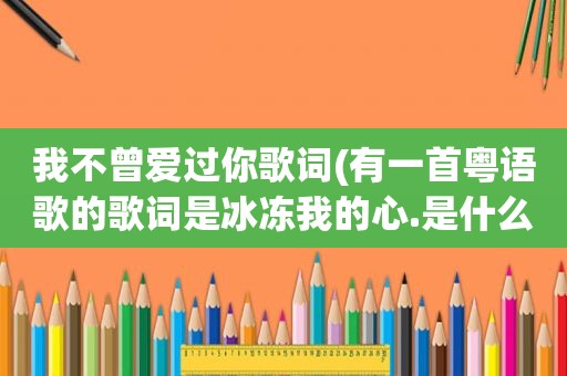 我不曾爱过你歌词(有一首粤语歌的歌词是冰冻我的心.是什么歌)