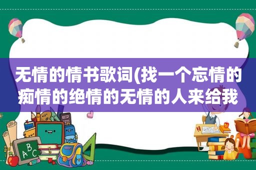 无情的情书歌词(找一个忘情的痴情的绝情的无情的人来给我伤痕，一首歌的歌词)