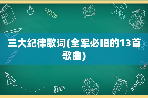 三大纪律歌词(全军必唱的13首歌曲)