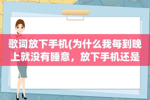 歌词放下手机(为什么我每到晚上就没有睡意，放下手机还是睡不着，一会又拿起)