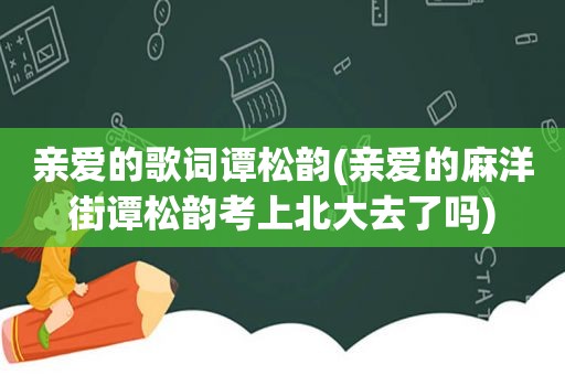 亲爱的歌词谭松韵(亲爱的麻洋街谭松韵考上北大去了吗)