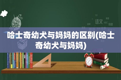 哈士奇幼犬与妈妈的区别(哈士奇幼犬与妈妈)