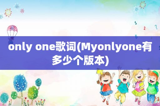 only one歌词(Myonlyone有多少个版本)