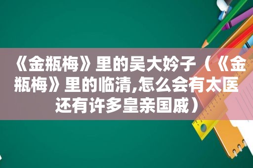 《 *** 》里的吴大妗子（《 *** 》里的临清,怎么会有太医还有许多皇亲国戚）