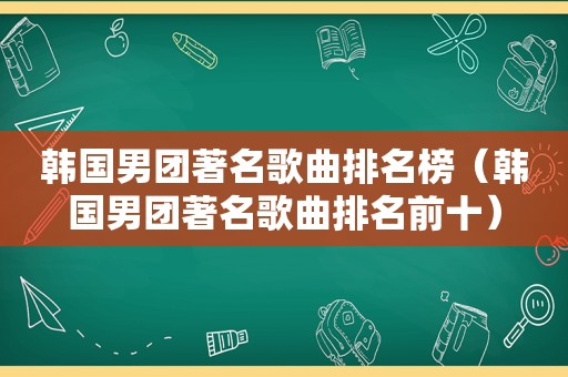 韩国男团著名歌曲排名榜（韩国男团著名歌曲排名前十）