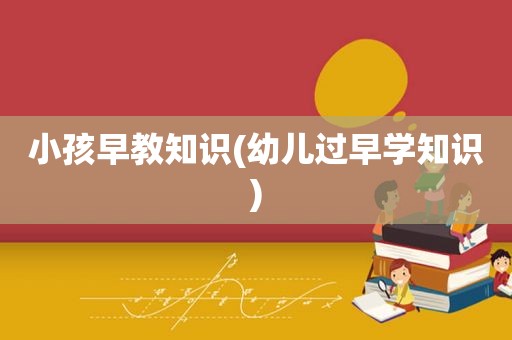 小孩早教知识(幼儿过早学知识)