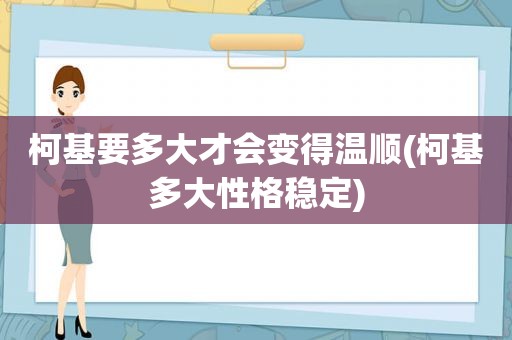 柯基要多大才会变得温顺(柯基多大性格稳定)