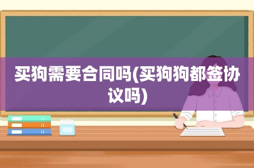 买狗需要合同吗(买狗狗都签协议吗)