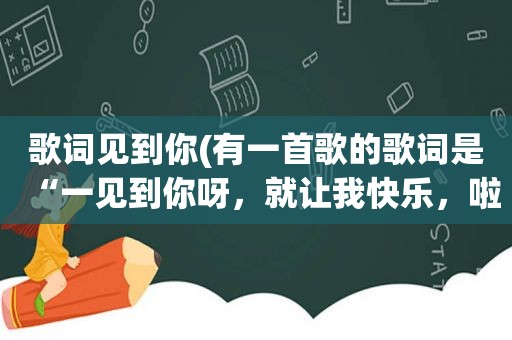 歌词见到你(有一首歌的歌词是“一见到你呀，就让我快乐，啦啦。”这首歌叫什么名字哪里可以找到)