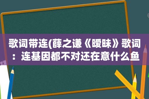 歌词带连(薛之谦《暧昧》歌词：连基因都不对还在意什么鱼腥味是什么意思)