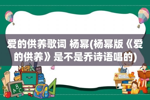 爱的供养歌词 杨幂(杨幂版《爱的供养》是不是乔诗语唱的)