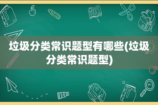 垃圾分类常识题型有哪些(垃圾分类常识题型)