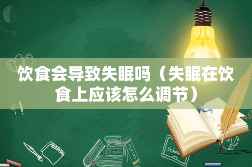 饮食会导致失眠吗（失眠在饮食上应该怎么调节）