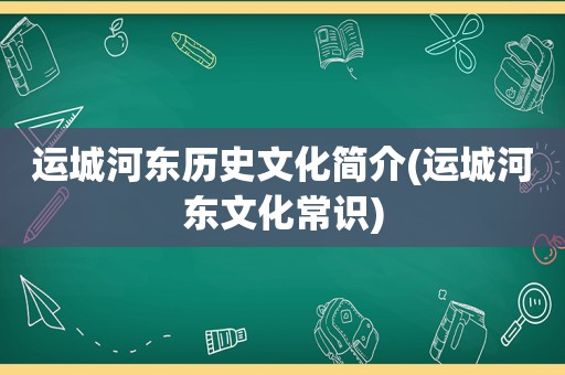 运城河东历史文化简介(运城河东文化常识)