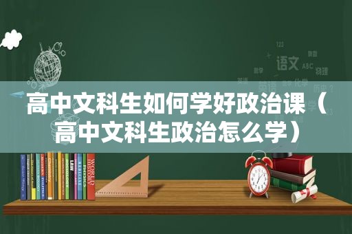 高中文科生如何学好政治课（高中文科生政治怎么学）