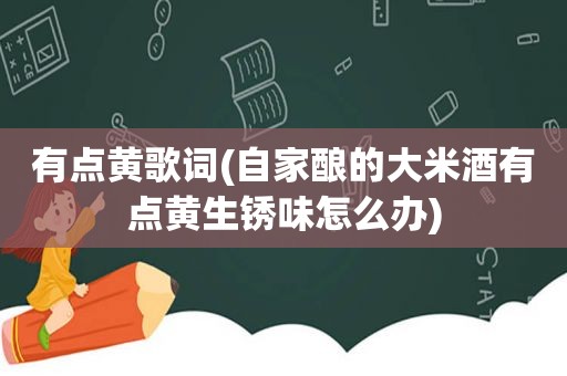 有点黄歌词(自家酿的大米酒有点黄生锈味怎么办)