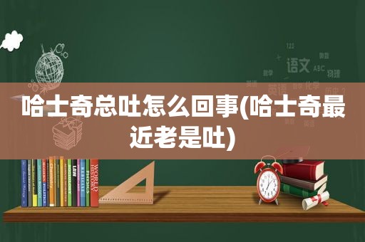 哈士奇总吐怎么回事(哈士奇最近老是吐)