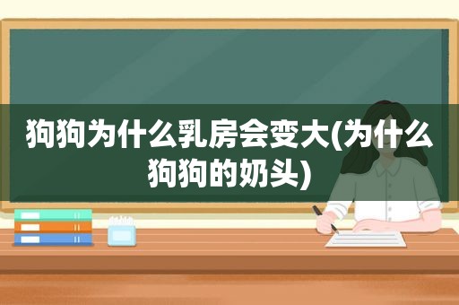 狗狗为什么 *** 会变大(为什么狗狗的奶头)