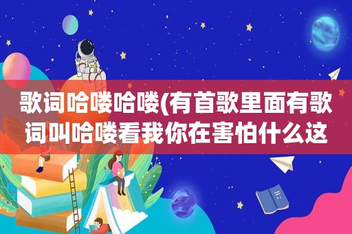 歌词哈喽哈喽(有首歌里面有歌词叫哈喽看我你在害怕什么这首歌叫什么)