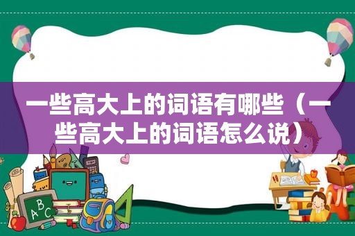 一些高大上的词语有哪些（一些高大上的词语怎么说）