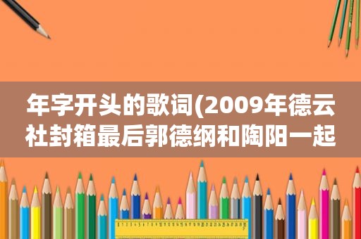 年字开头的歌词(2009年德云社封箱最后郭德纲和陶阳一起唱的未央宫的歌词)