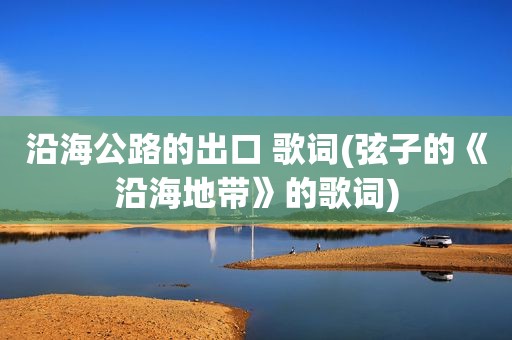 沿海公路的出口 歌词(弦子的《沿海地带》的歌词)