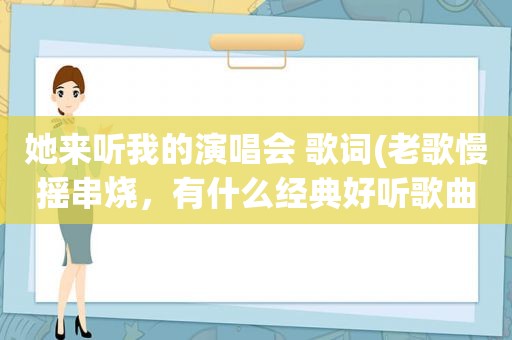 她来听我的演唱会 歌词(老歌慢摇串烧，有什么经典好听歌曲推荐)