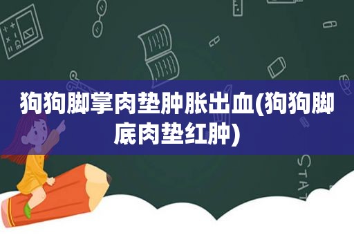 狗狗脚掌肉垫肿胀出血(狗狗脚底肉垫红肿)