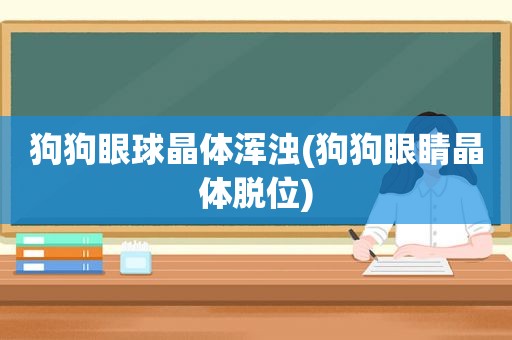 狗狗眼球晶体浑浊(狗狗眼睛晶体脱位)