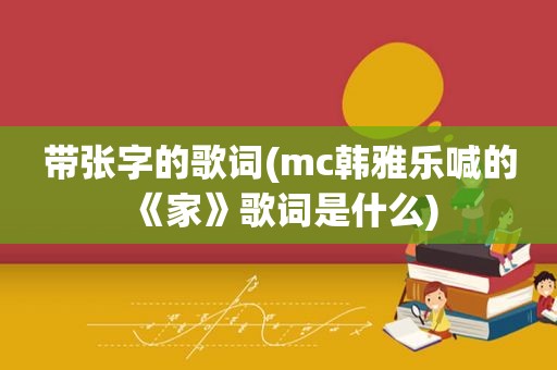 带张字的歌词(mc韩雅乐喊的《家》歌词是什么)