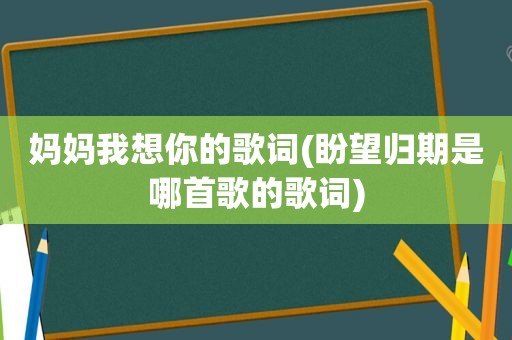 妈妈我想你的歌词(盼望归期是哪首歌的歌词)