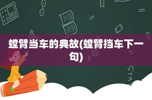 螳臂当车的典故(螳臂挡车下一句)